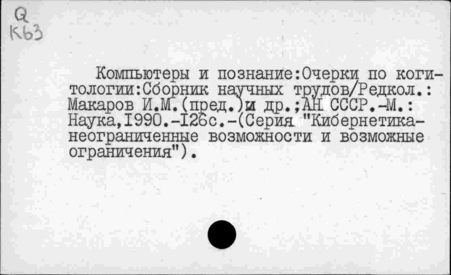 ﻿0.
Компьютеры и познание:Очерки по коги-тологии:Сб орник научных трудов/Редкол.: Макаров И.м.(пред.)и др.;АН СССР.-М.: Наука,1990.-126с.-(С ерия ”Киб ерн етика-неограниченные возможности и возможные ограничения”).